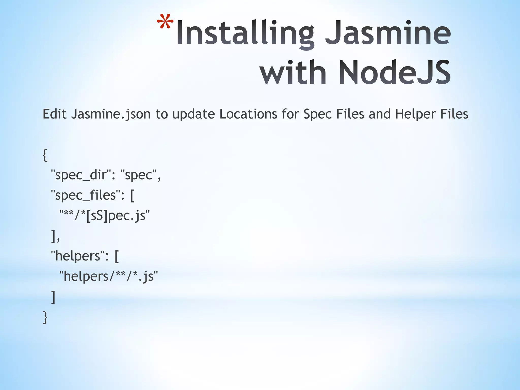 * Edit Jasmine.json to update Locations for Spec Files and Helper Files { "spec_dir": "spec", "spec_files": [ "**/*[sS]pec.js" ], "helpers": [ "helpers/**/*.js" ] } 