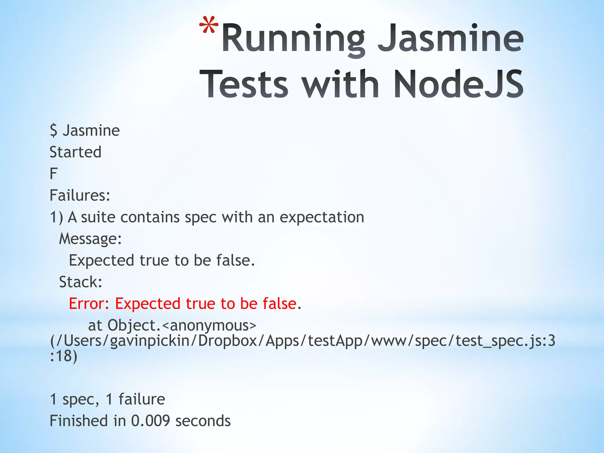 * $ Jasmine Started F Failures: 1) A suite contains spec with an expectation Message: Expected true to be false. Stack: Error: Expected true to be false. at Object.<anonymous> (/Users/gavinpickin/Dropbox/Apps/testApp/www/spec/test_spec.js:3 :18) 1 spec, 1 failure Finished in 0.009 seconds 