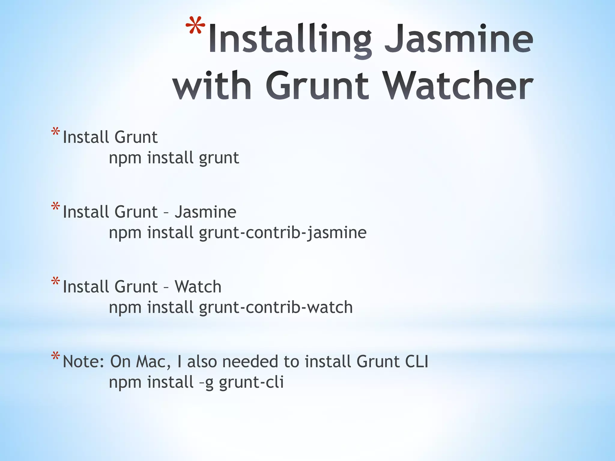 * *Install Grunt npm install grunt *Install Grunt – Jasmine npm install grunt-contrib-jasmine *Install Grunt – Watch npm install grunt-contrib-watch *Note: On Mac, I also needed to install Grunt CLI npm install –g grunt-cli 