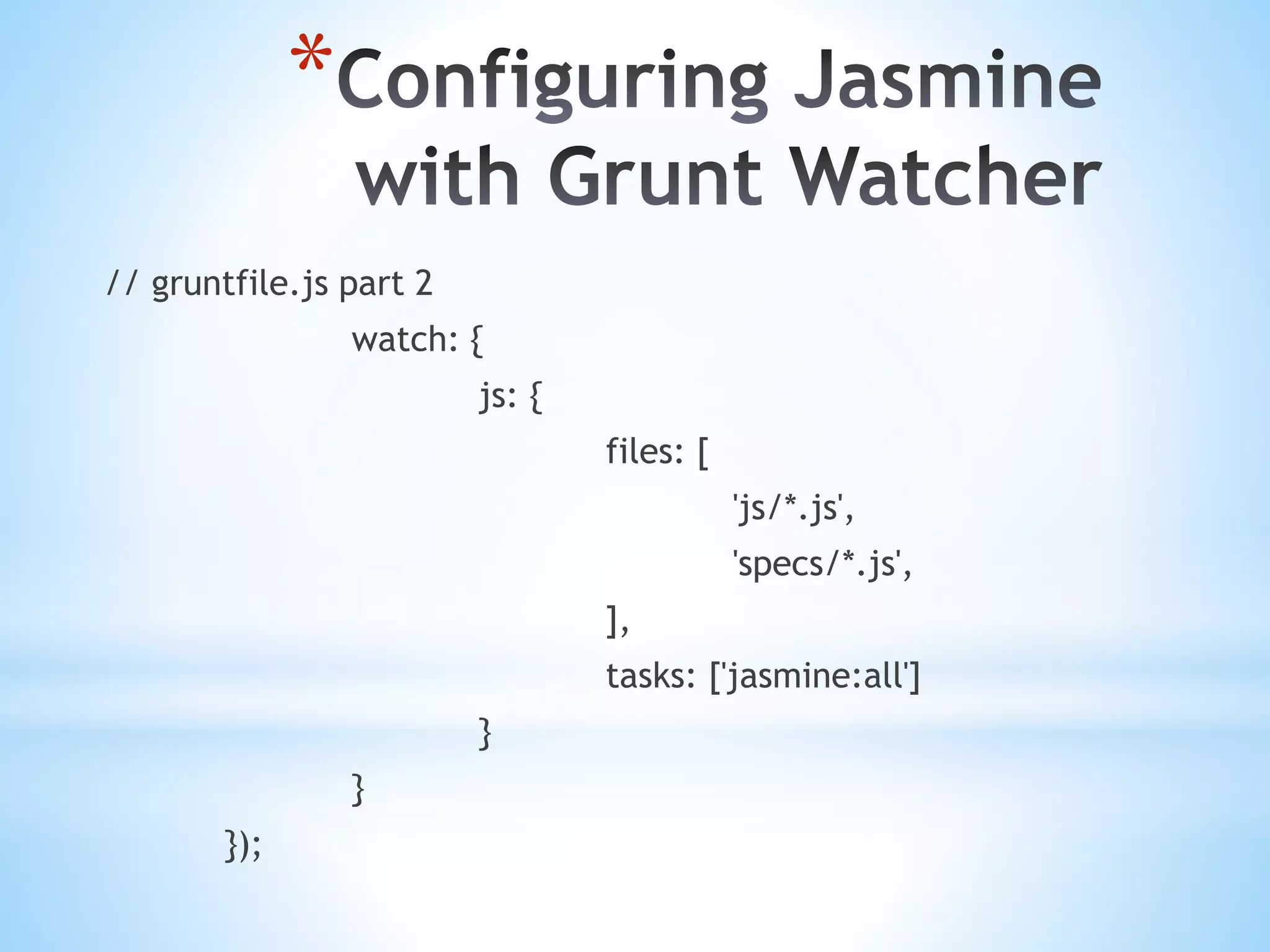 * // gruntfile.js part 2 watch: { js: { files: [ 'js/*.js', 'specs/*.js', ], tasks: ['jasmine:all'] } } }); 