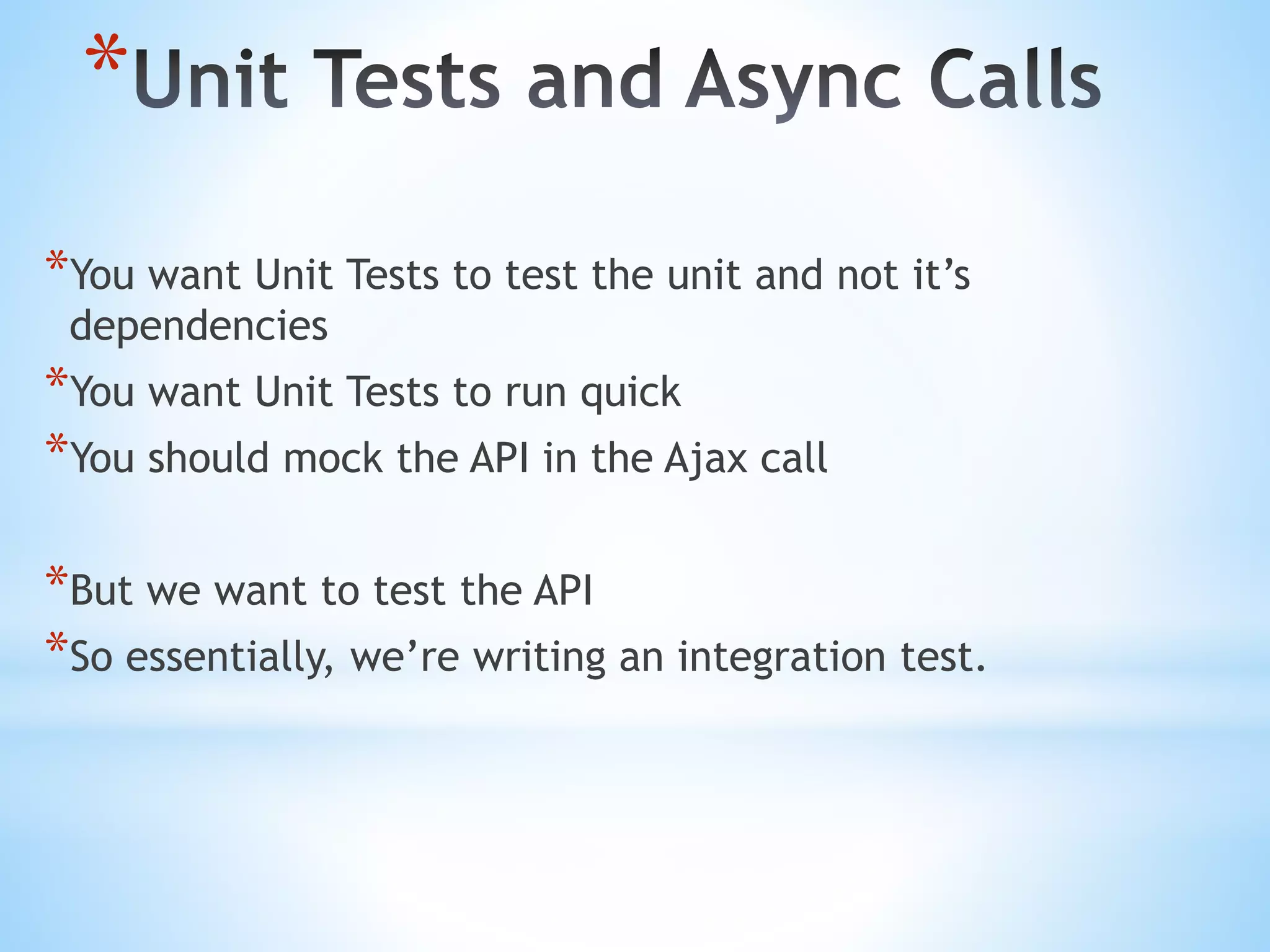 * *You want Unit Tests to test the unit and not it’s dependencies *You want Unit Tests to run quick *You should mock the API in the Ajax call *But we want to test the API *So essentially, we’re writing an integration test. 