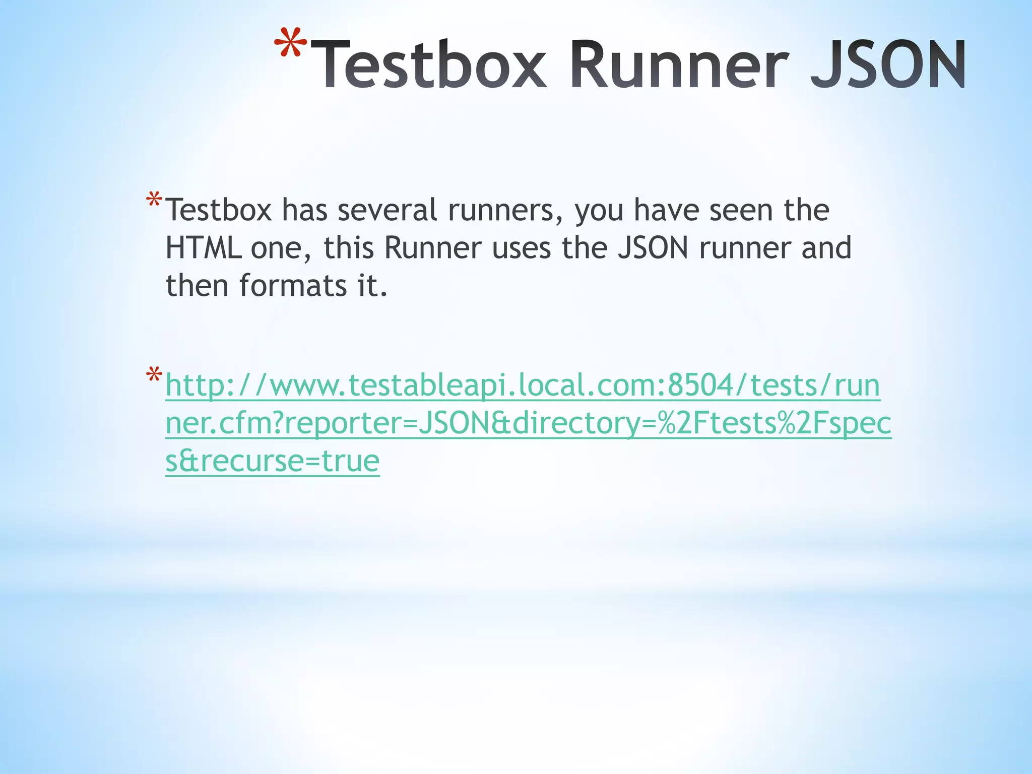 * *Testbox has several runners, you have seen the HTML one, this Runner uses the JSON runner and then formats it. *http://www.testableapi.local.com:8504/tests/run ner.cfm?reporter=JSON&directory=%2Ftests%2Fspec s&recurse=true 