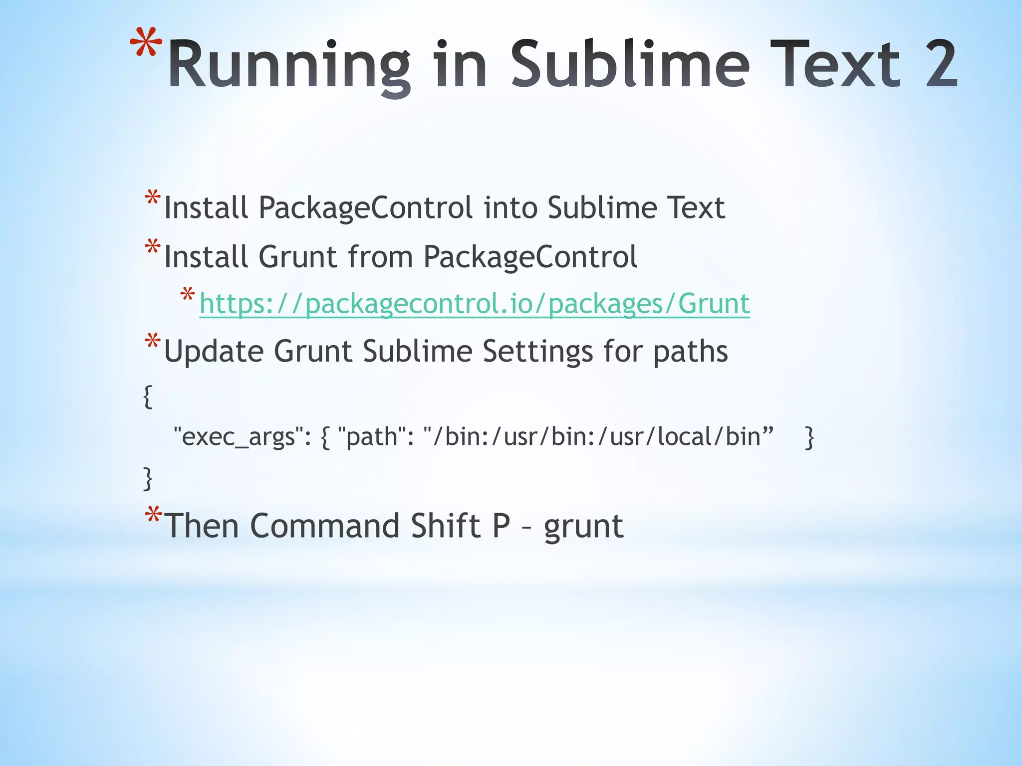 * *Install PackageControl into Sublime Text *Install Grunt from PackageControl *https://packagecontrol.io/packages/Grunt *Update Grunt Sublime Settings for paths { "exec_args": { "path": "/bin:/usr/bin:/usr/local/bin” } } *Then Command Shift P – grunt 