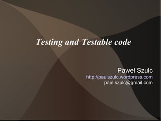 Testing and Testable code Paweł Szulc http://paulszulc.wordpress.com [email_address] 