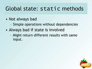 Construction of objects II Bad: Good: class Car { public function __construct() { $this->engine = new Engine(); $this->tire  = TireFactory::createTire(); } } class Car { public function __construct(Engine $eng, Tire $tire) { $this->engine = $eng; $this->tire  = $tire; } } Work in constructor (Anti-Pattern) Hard to test Piece of cake to test 
