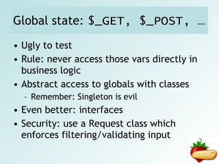 Construction of objects II Bad: Good: class Car { public function __construct() { $this->engine = new Engine(); $this->tire  = TireFactory::createTire(); } } class Car { public function __construct(Engine $eng, Tire $tire) { $this->engine = $eng; $this->tire  = $tire; } } Work in constructor (Anti-Pattern) Dependency Injection Hard to test Piece of cake to test 