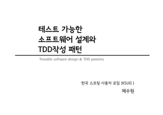 테스트 가능한
소프트웨어 설계와
TDD작성 패턴
Testable software design & TDD patterns




                         한국 스프링 사용자 모임 (KSUG )

                                          채수원
 