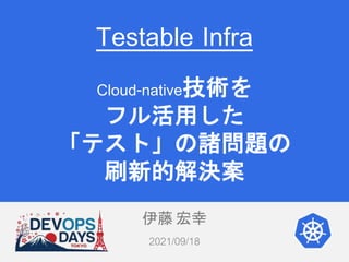 伊藤 宏幸
2021/09/18
Testable Infra
Cloud-native技術を
フル活用した
「テスト」の諸問題の
刷新的解決案
 