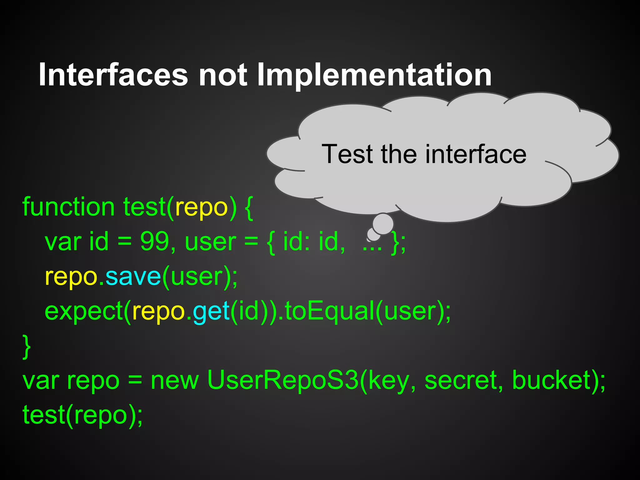 Interfaces not Implementation
var UserRepoS3 = function(key, secret, bucket) {
this.s3 = knox.createClient({...});
};
UserRepoS3.prototype = Object.create(UserRepo);
UserRepoS3.prototype.save =
function(user) { ... }
 