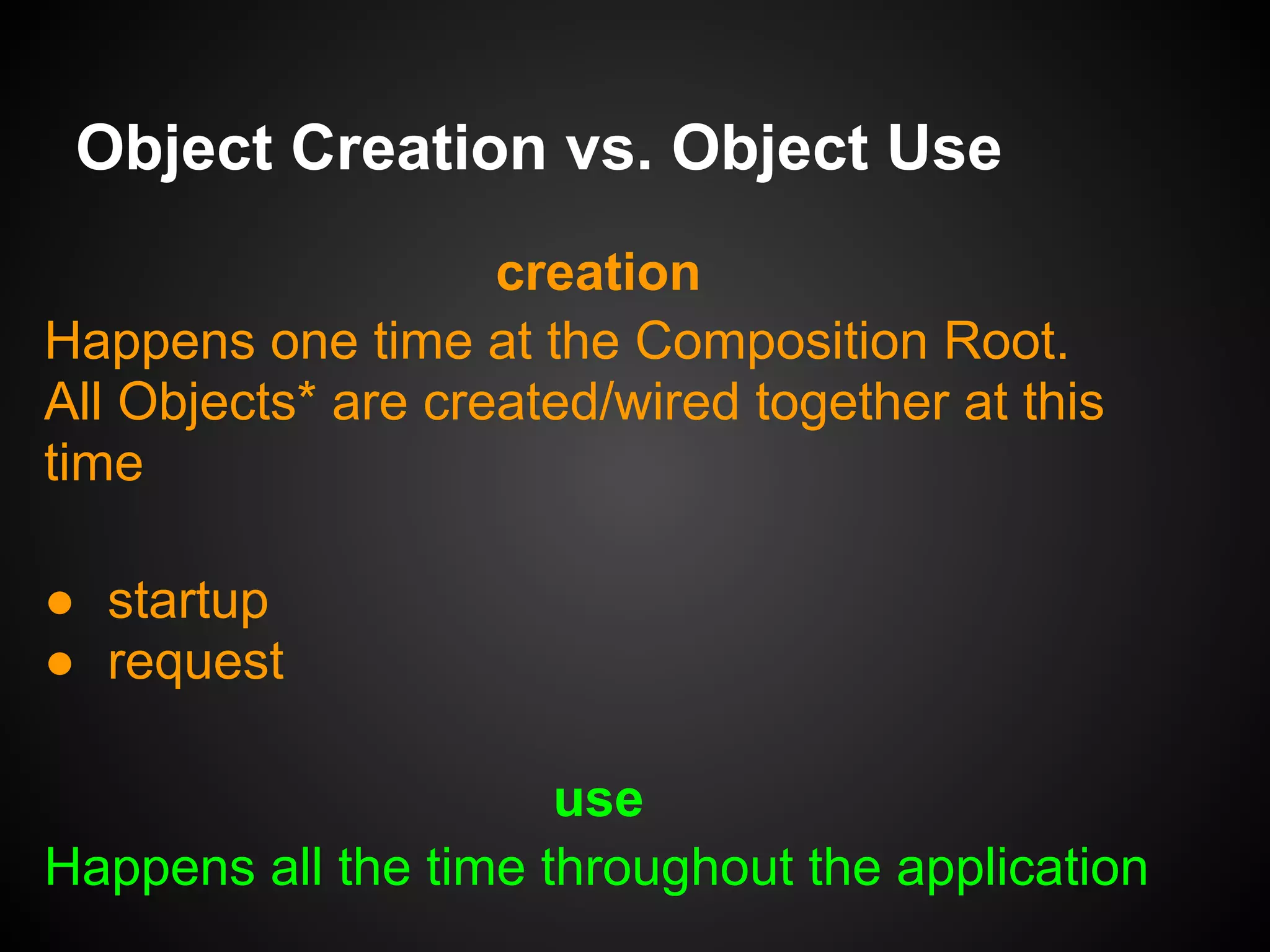 Instantiating Implementations
So do all dependees need to provide fully
initialized objects to their dependents when
instantiating them?
NO - THEY DO NOT INSTANTIATE THEM!
Object Creation vs. Object Use
•  ensures a loosely coupled system
•  ensures testability
 