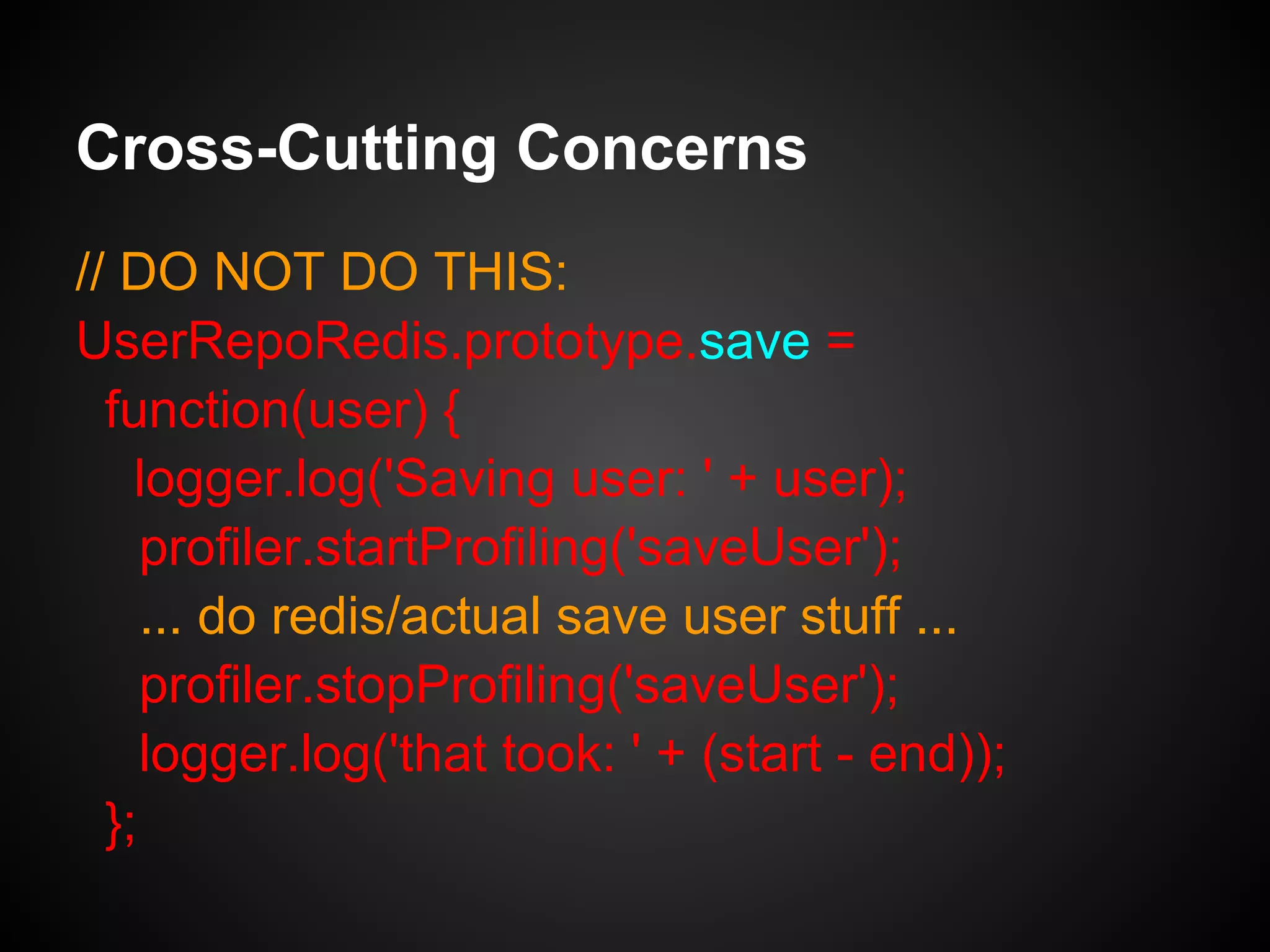 Cross-Cutting Concerns
// DO NOT DO THIS:
UserRepoRedis = function(..., logger, profiler) {
this.redis = ...
this.logger = logger;
this.profiler = profiler;
};
Injection - so looks good BUT violating SRP!
 