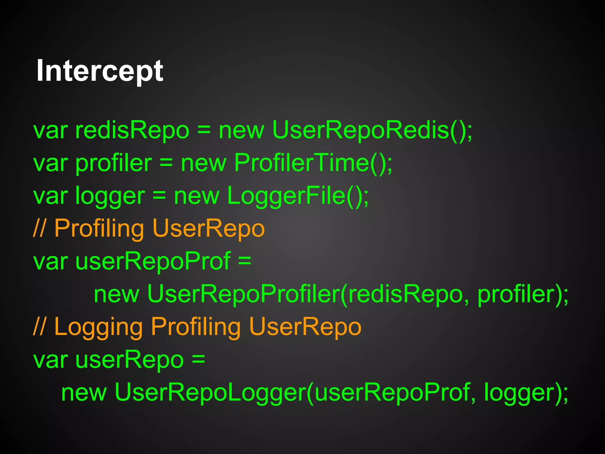 Decorator
var UserRepoProfiler = function(repo, profiler) {
this.innerRepo = repo;
this.profiler = profiler;
MIXIN(repo, this); // Mixin repo's methods
};
UserRepoProfiler.prototype.save = f(user) {
this.profiler.start('save user');
this.innerRepo.save(user);
this.profiler.stop('save user');
 