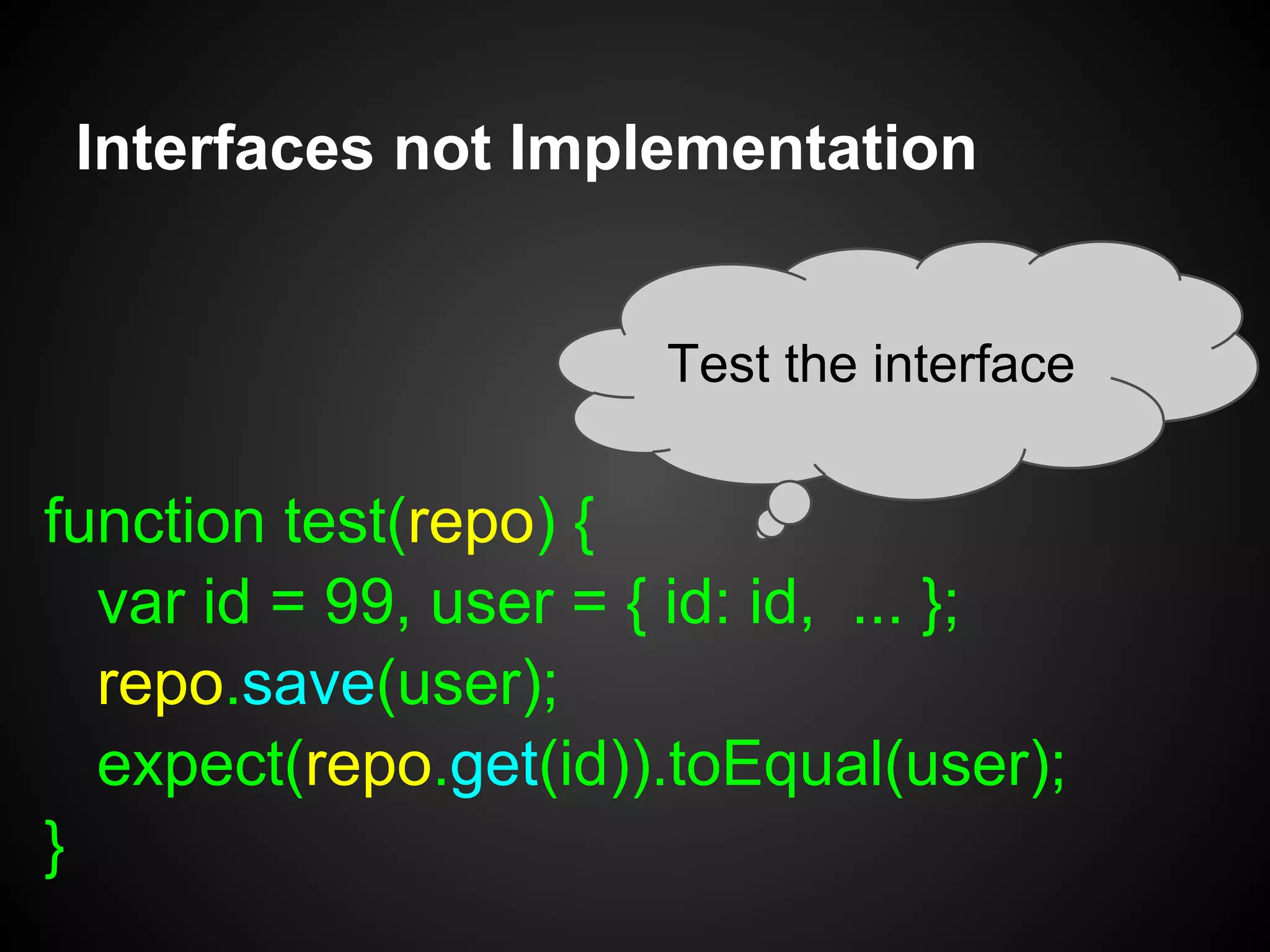 Interfaces not Implementation
var UserRepository = {
get: function(id) {}
, save: function(user) {}
, getAll: function() {}
, edit: function(id, user) {}
, delete: function(id) {}
, query: function(query) {}
};
 
