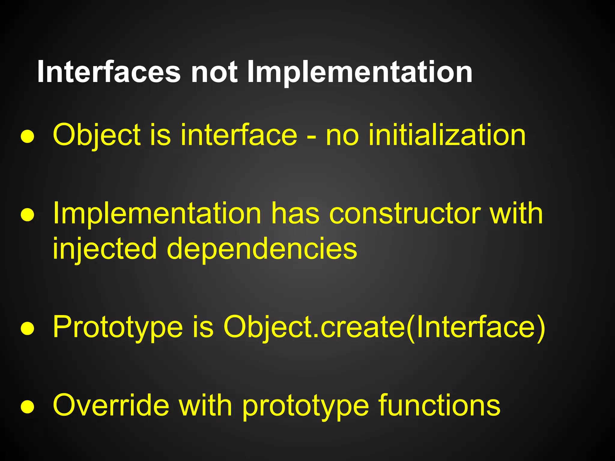 Interfaces not Implementation
var UserRepoRedis = function(host, port, opt) {
this.redis = redis.createClient({ ... });
};
UserRepoRedis.prototype =
Object.create(UserRepo);
UserRepoRedis.prototype.save =
function(user) { ... };
 