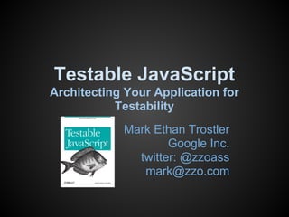 Testable JavaScript
Architecting Your Application for
Testability
Mark Ethan Trostler
Google Inc.
twitter: @zzoass
mark@zzo.com
 