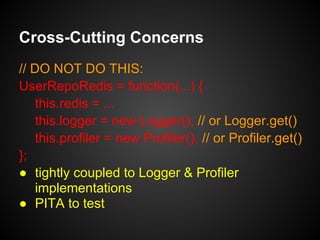 Cross-Cutting Concerns
// DO NOT DO THIS:
UserRepoRedis = function(...) {
this.redis = ...
this.logger = new Logger(); // ...