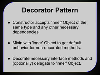 Decorator Pattern
•  Constructor accepts 'inner' Object of the
same type and any other necessary
dependencies.
•  Mixin wi...