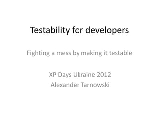 Testability for developers

Fighting a mess by making it testable


       XP Days Ukraine 2012
       Alexander Tarnowski
 