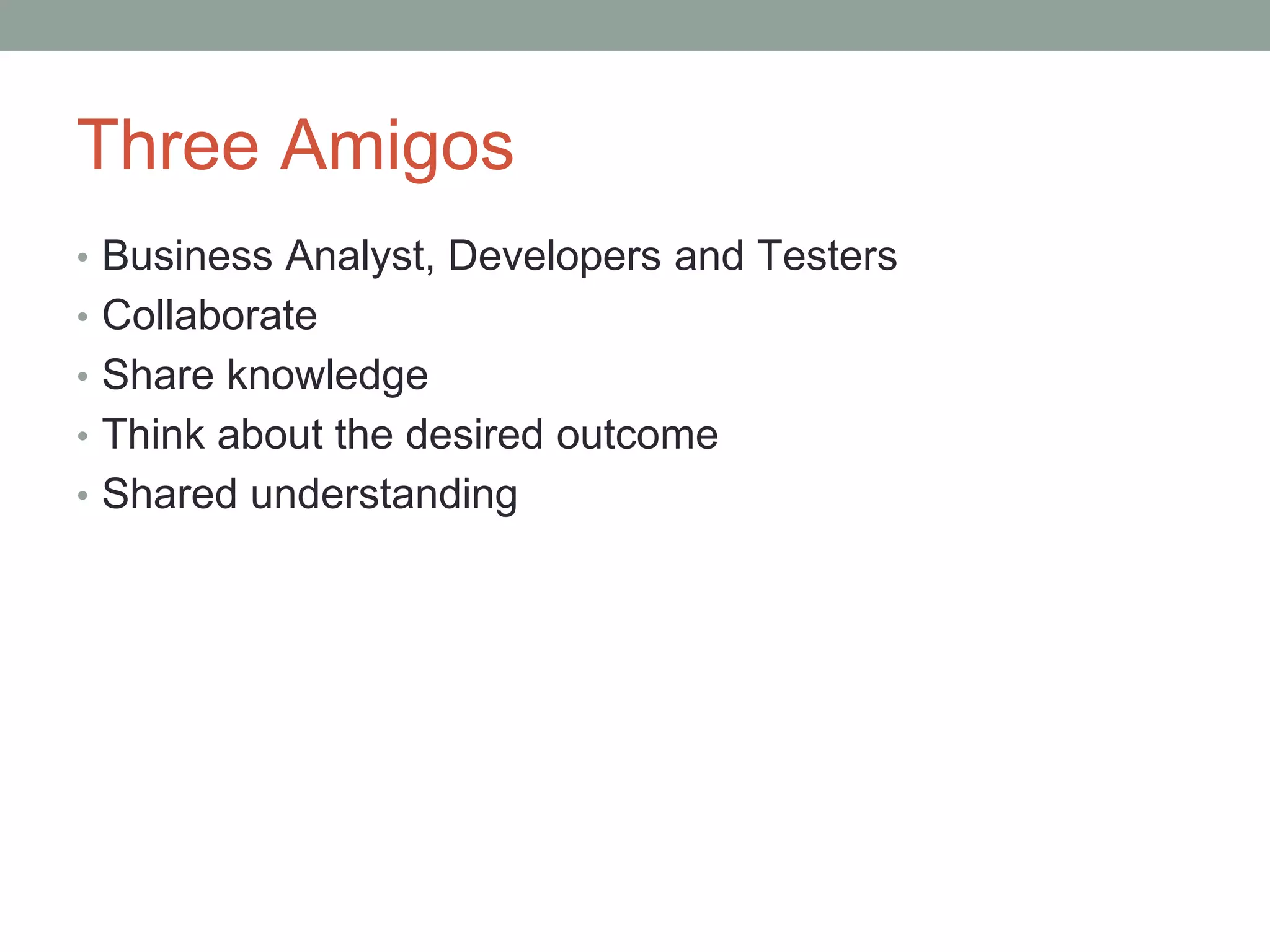 Three Amigos
• Business Analyst, Developers and Testers
• Collaborate
• Share knowledge
• Think about the desired outcome
• Shared understanding
 