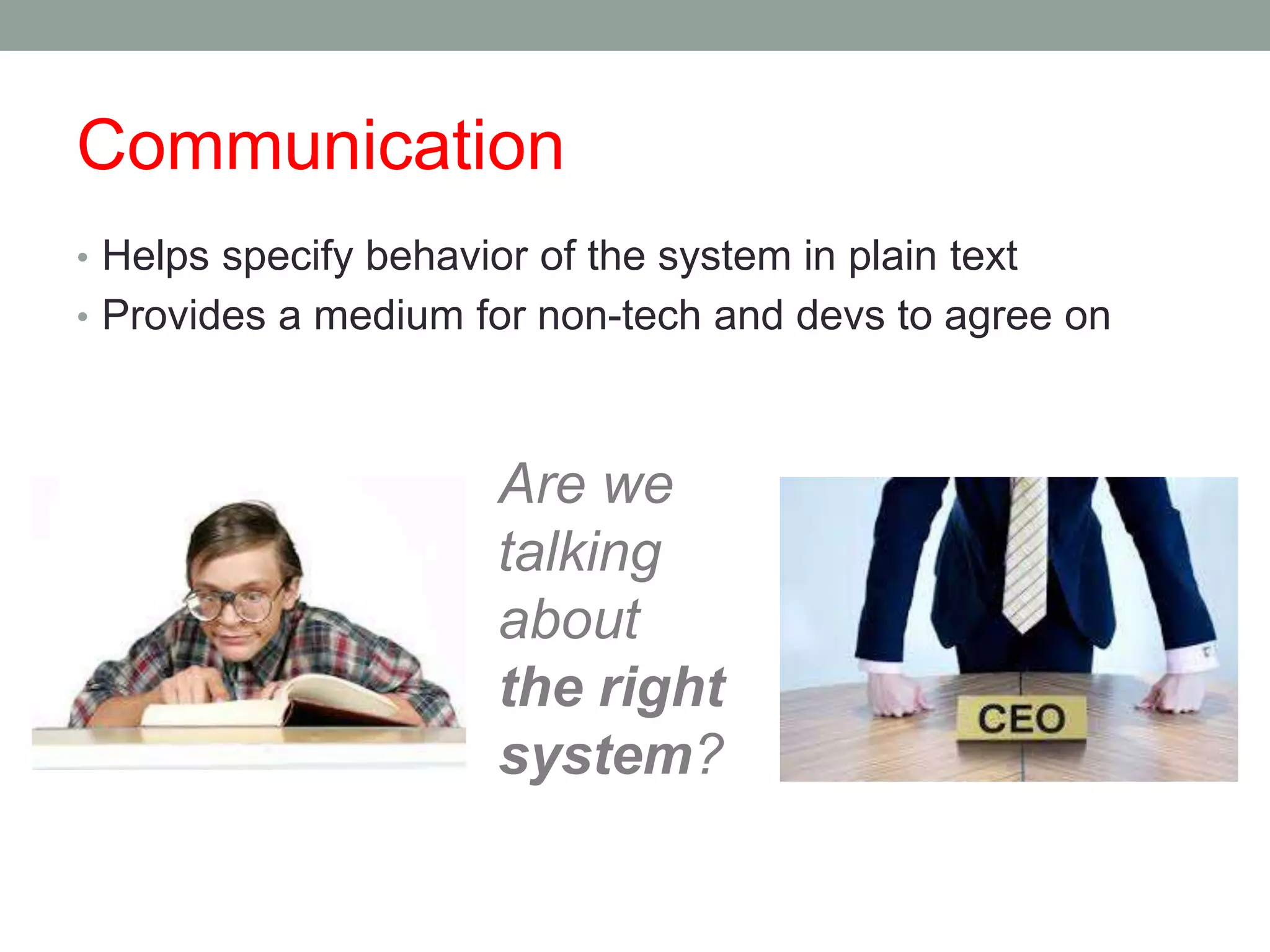 Communication
• Helps specify behavior of the system in plain text
• Provides a medium for non-tech and devs to agree on
Are we
talking
about
the right
system?
 