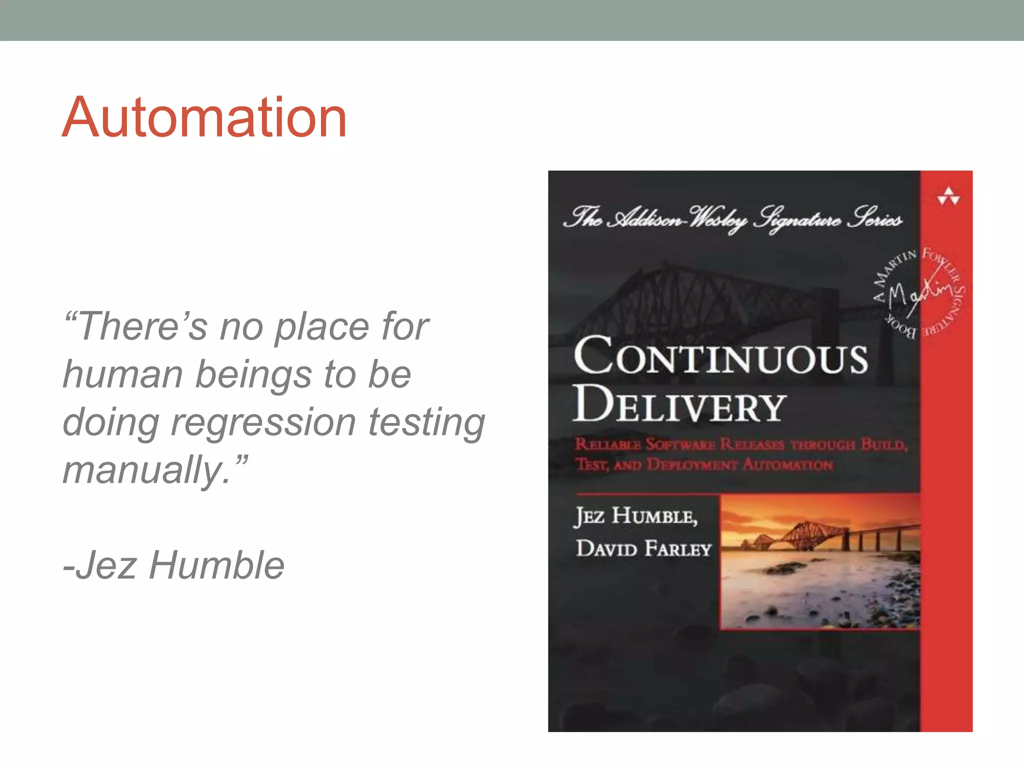 Automation
“There’s no place for
human beings to be
doing regression testing
manually.”
-Jez Humble
 