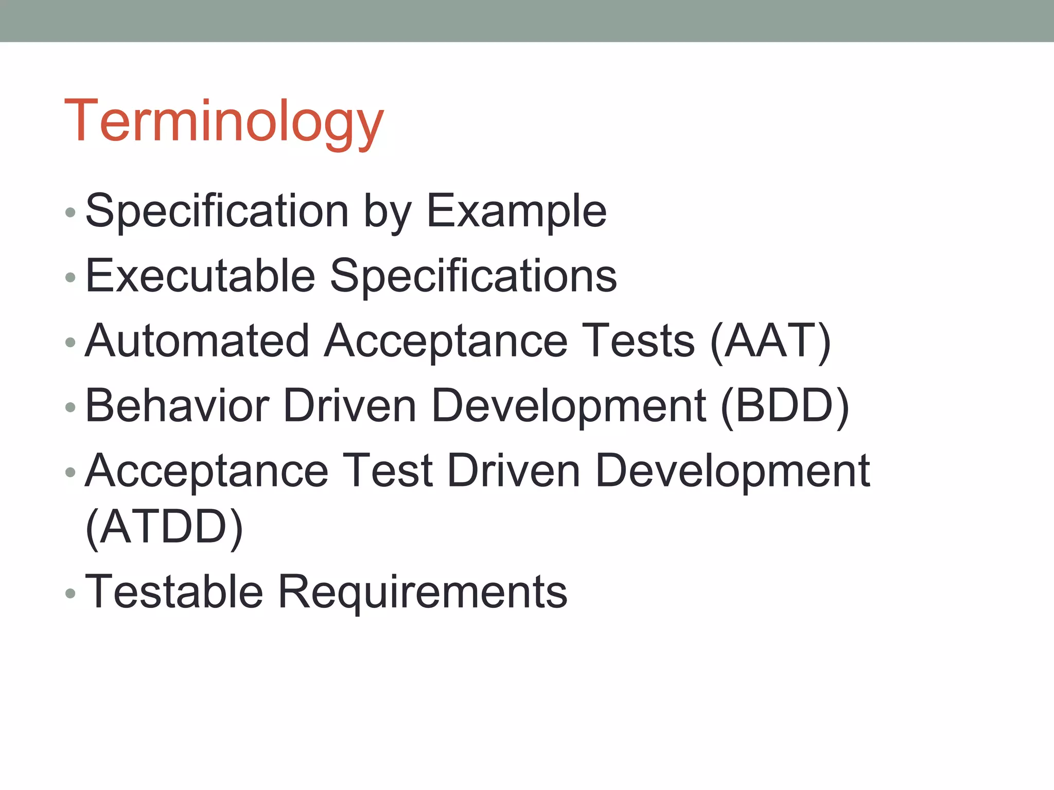 Terminology
• Specification by Example
• Executable Specifications
• Automated Acceptance Tests (AAT)
• Behavior Driven Development (BDD)
• Acceptance Test Driven Development
(ATDD)
• Testable Requirements
 