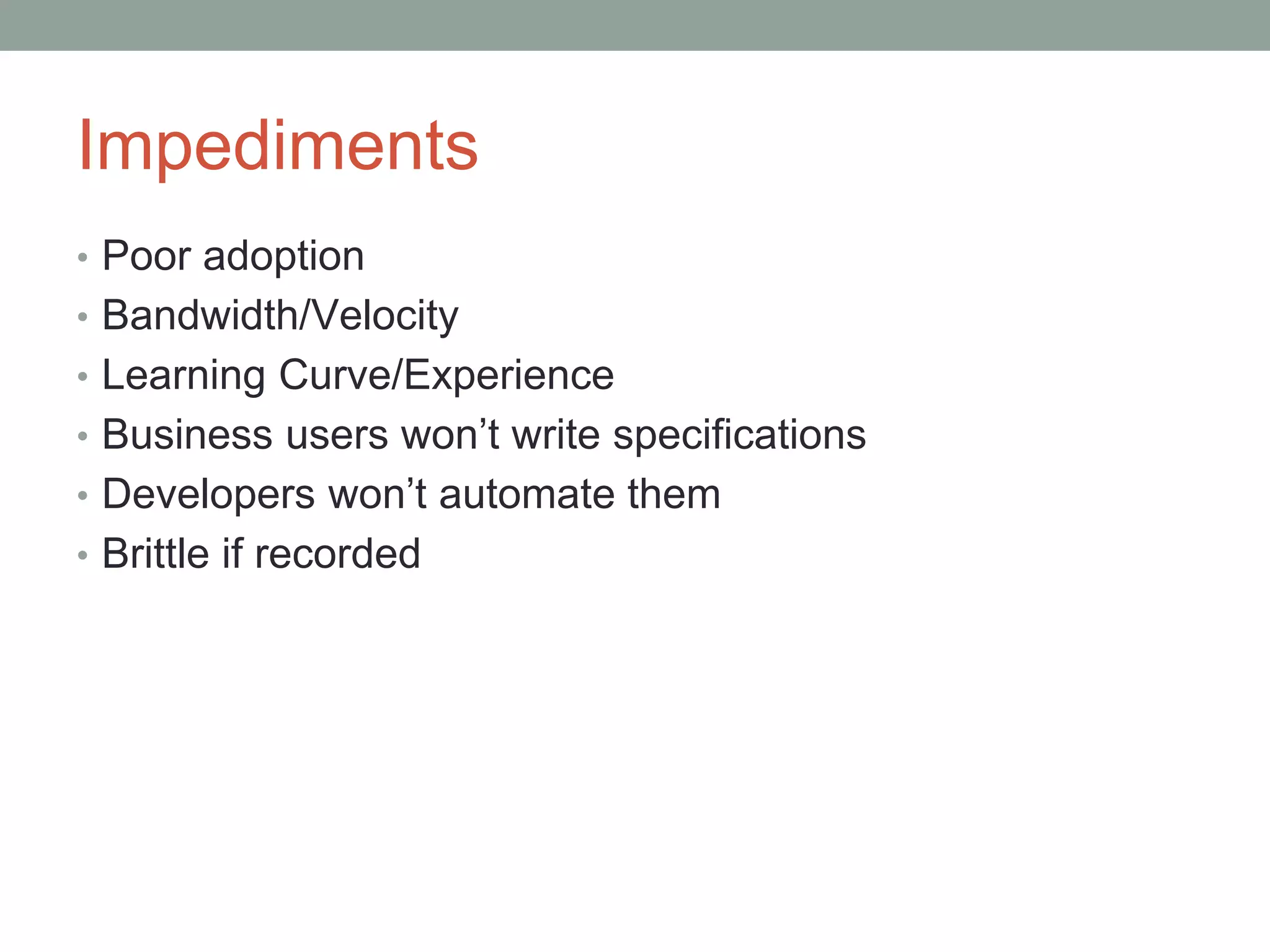 Impediments
• Poor adoption
• Bandwidth/Velocity
• Learning Curve/Experience
• Business users won’t write specifications
• Developers won’t automate them
• Brittle if recorded
 