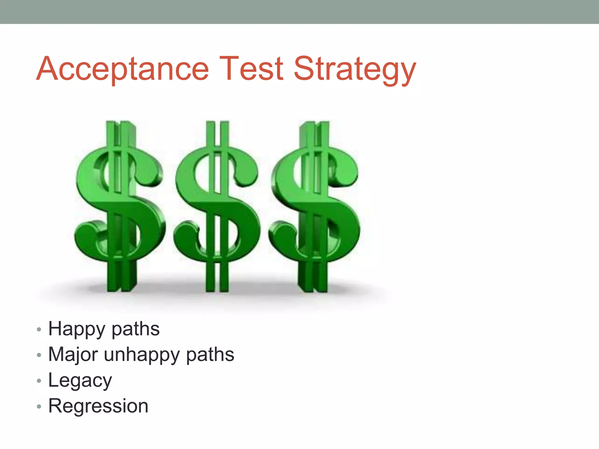 Acceptance Test Strategy
• Happy paths
• Major unhappy paths
• Legacy
• Regression
 