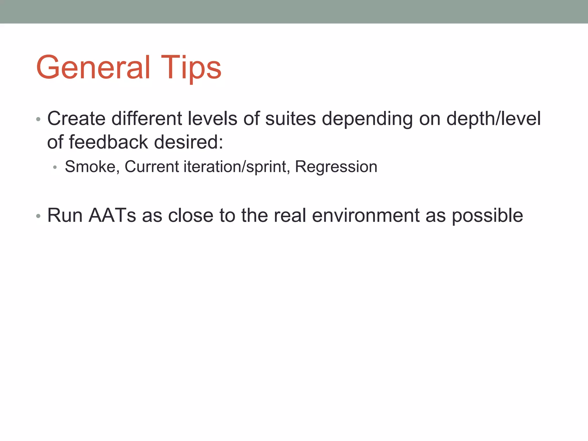 General Tips
• Create different levels of suites depending on depth/level
of feedback desired:
• Smoke, Current iteration/sprint, Regression
• Run AATs as close to the real environment as possible
 