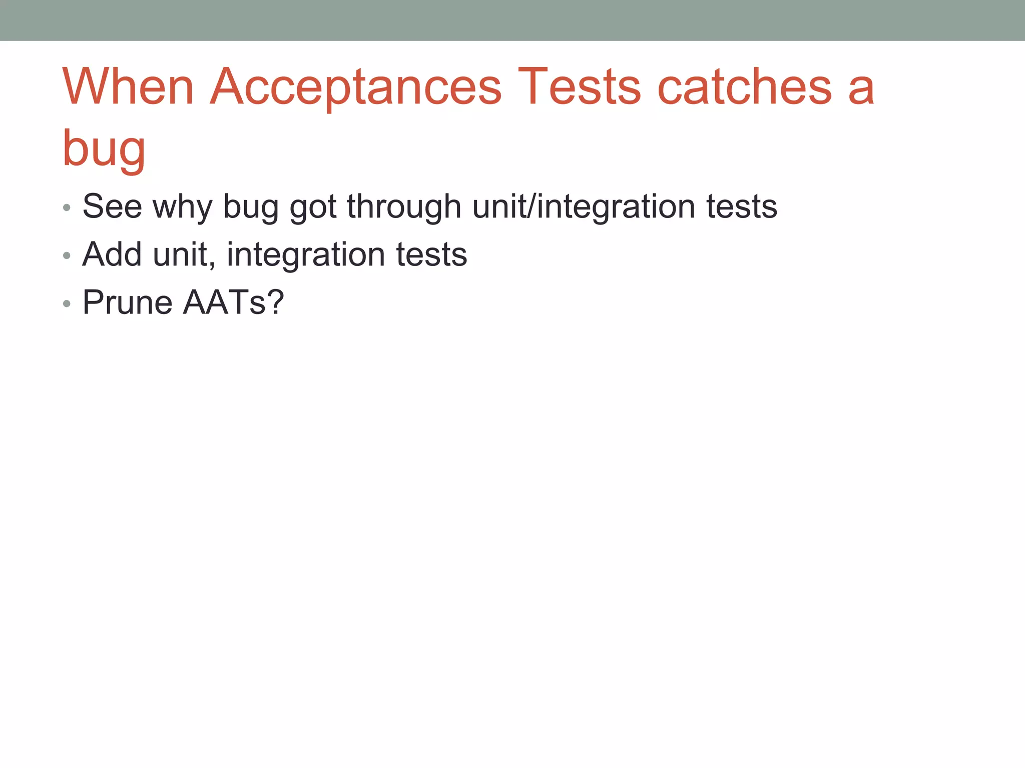 When Acceptances Tests catches a
bug
• See why bug got through unit/integration tests
• Add unit, integration tests
• Prune AATs?
 