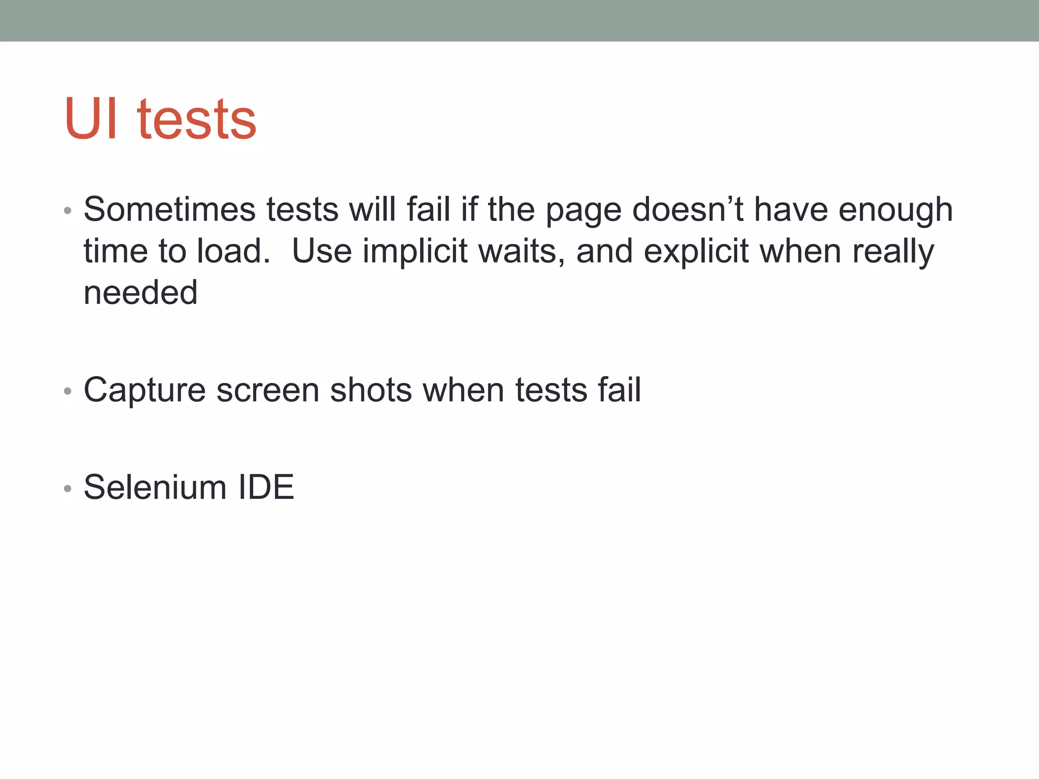 UI tests
• Sometimes tests will fail if the page doesn’t have enough
time to load. Use implicit waits, and explicit when really
needed
• Capture screen shots when tests fail
• Selenium IDE
 