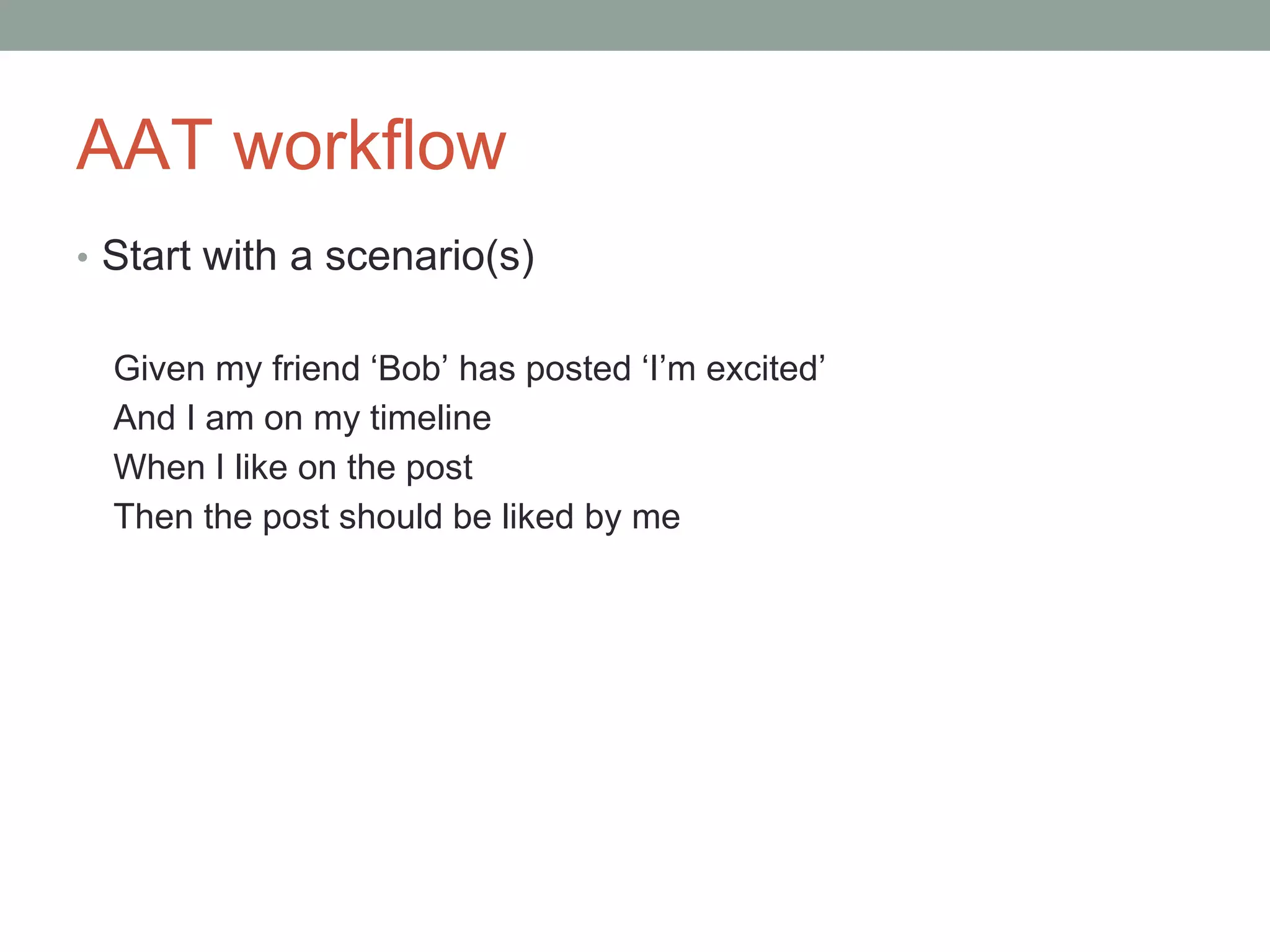 AAT workflow
• Start with a scenario(s)
Given my friend ‘Bob’ has posted ‘I’m excited’
And I am on my timeline
When I like on the post
Then the post should be liked by me
 