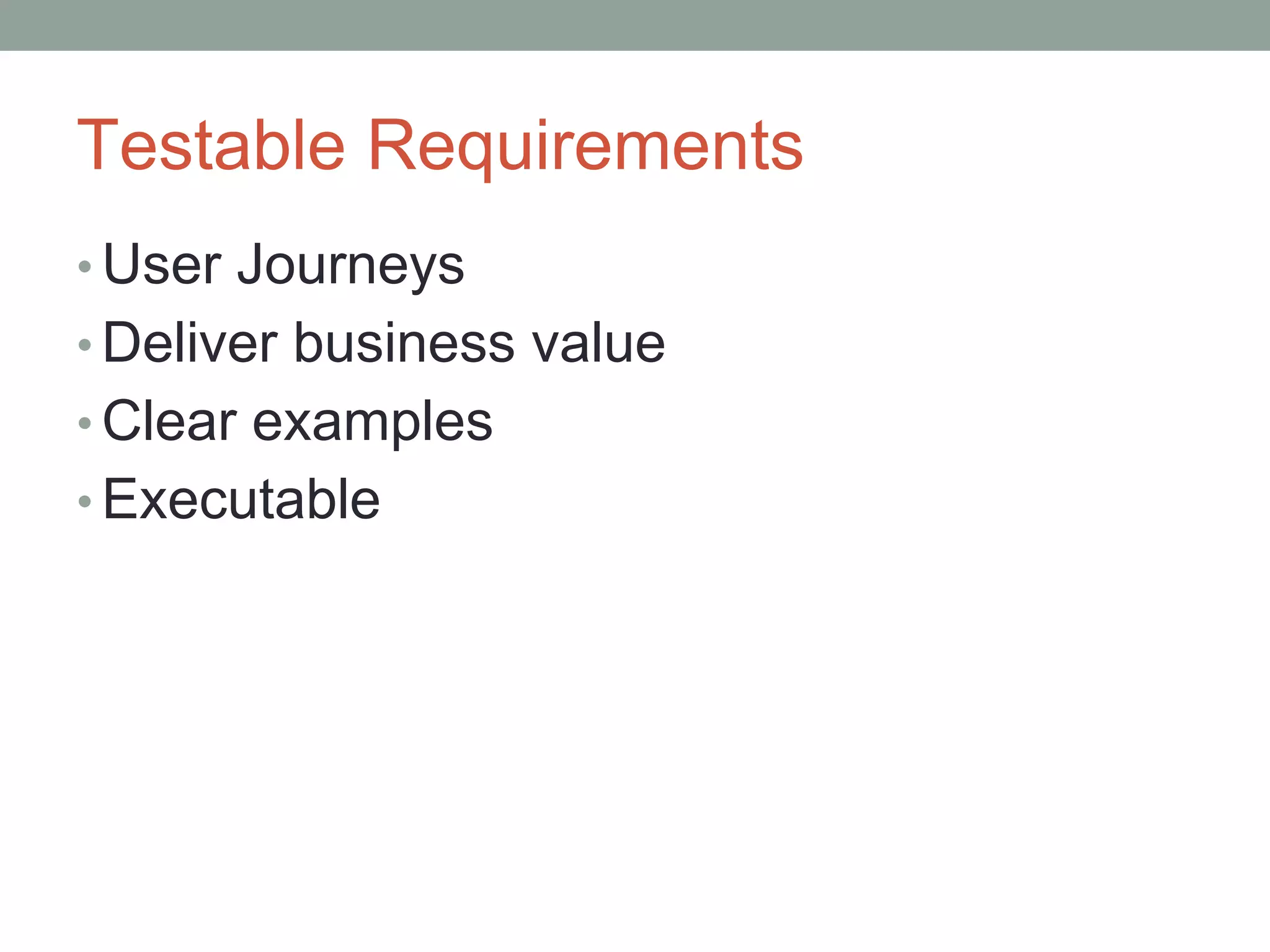 Testable Requirements
• User Journeys
• Deliver business value
• Clear examples
• Executable
 