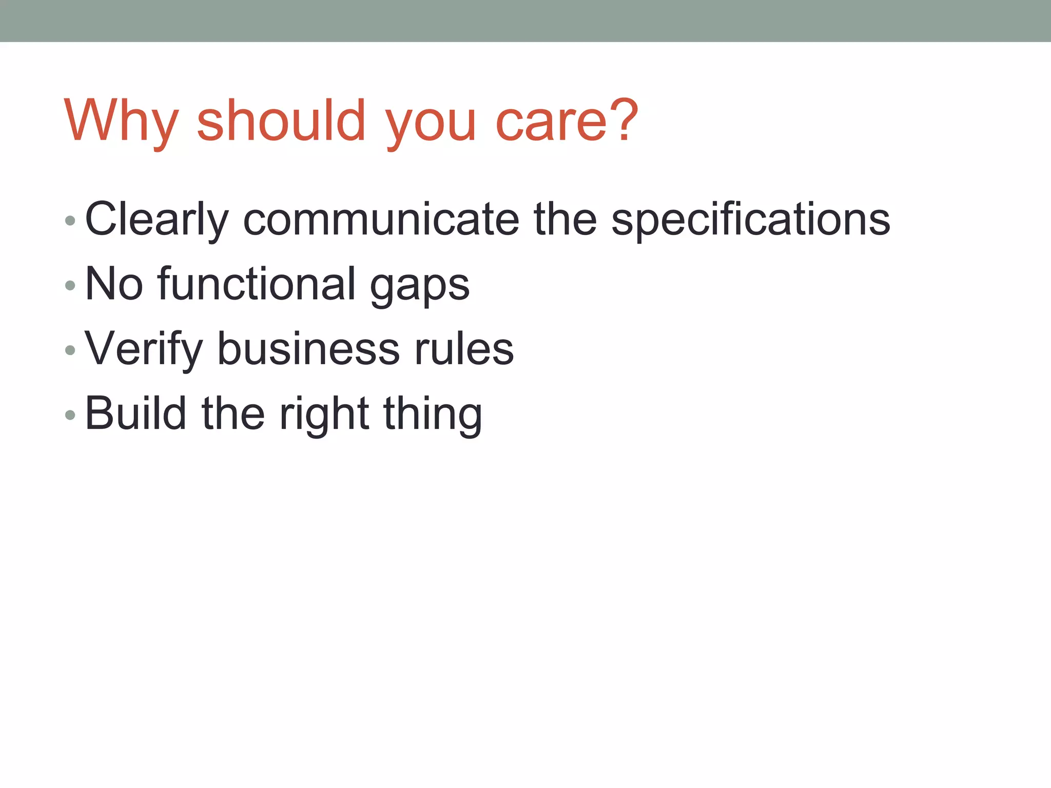 Why should you care?
• Clearly communicate the specifications
• No functional gaps
• Verify business rules
• Build the right thing
6
 