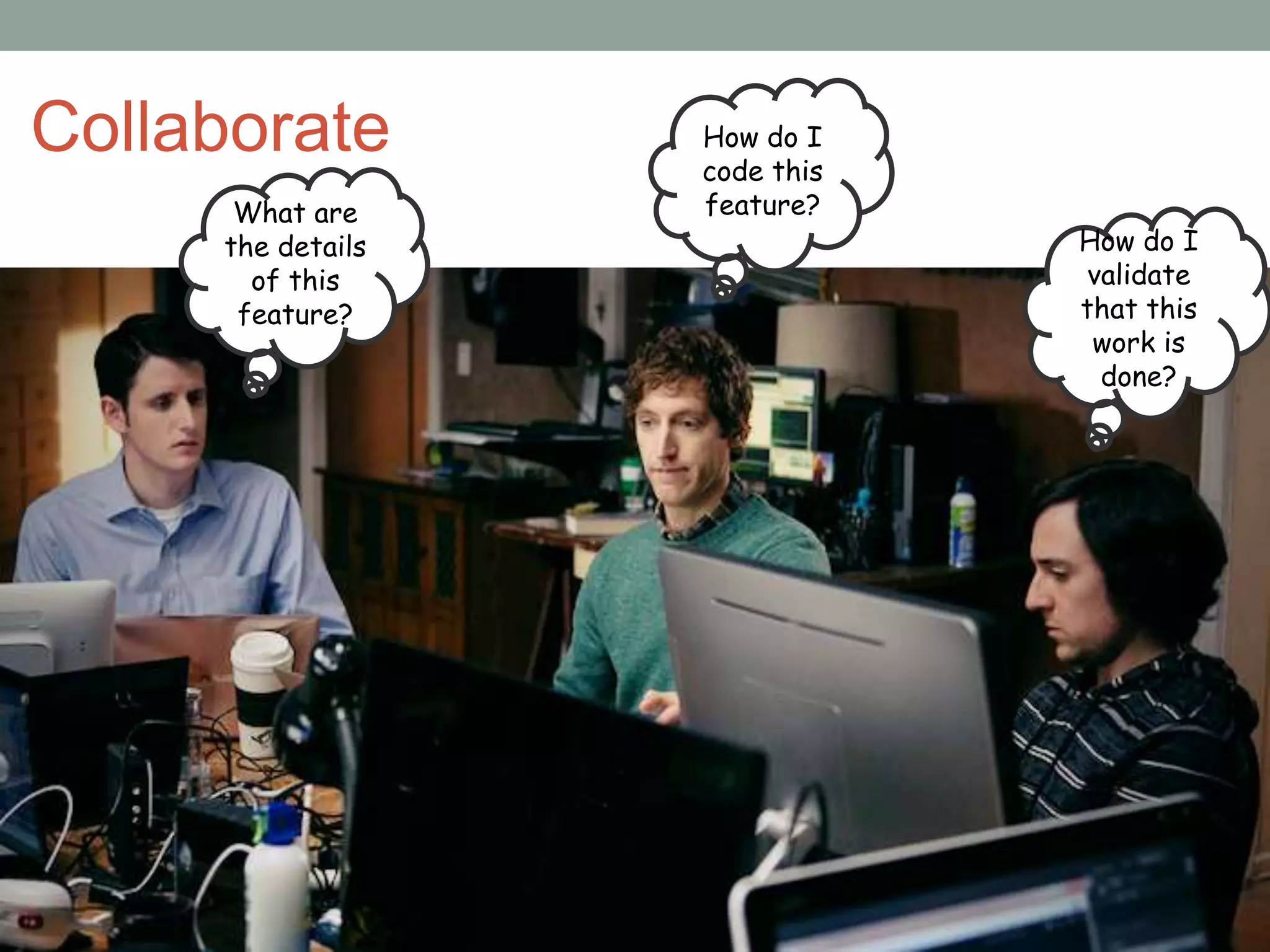 Collaborate How do I
code this
feature?What are
the details
of this
feature?
How do I
validate
that this
work is
done?
 