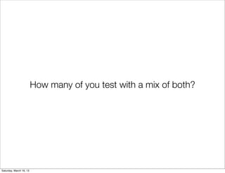 How many of you test with a mix of both?




Saturday, March 16, 13
 