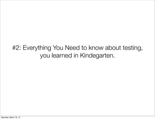 #2: Everything You Need to know about testing,
                      you learned in Kindegarten.




Saturday, March 16, 13
 