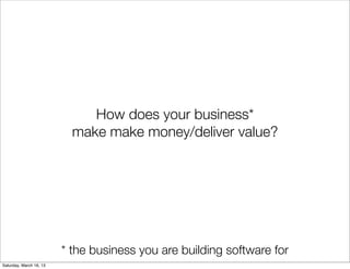 How does your business*
                           make make money/deliver value?




                         * the business you are building software for
Saturday, March 16, 13
 