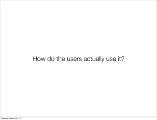 How do the users actually use it?




Saturday, March 16, 13
 