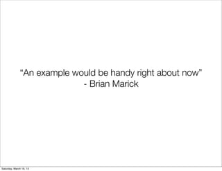 “An example would be handy right about now”
                            - Brian Marick




Saturday, March 16, 13
 