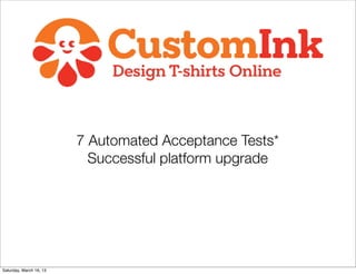 7 Automated Acceptance Tests*
                           Successful platform upgrade




Saturday, March 16, 13
 