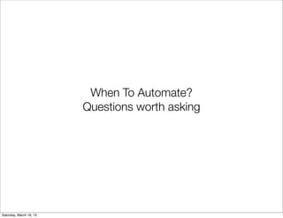 When To Automate?
                         Questions worth asking




Saturday, March 16, 13
 