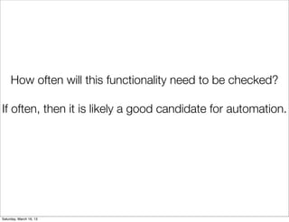 How often will this functionality need to be checked?

If often, then it is likely a good candidate for automation.




Saturday, March 16, 13
 