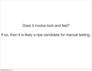 Does it involve look and feel?

 If so, then it is likely a ripe candidate for manual testing.




Saturday, March 16, 13
 