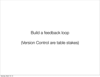 Build a feedback loop

                         (Version Control are table stakes)




Saturday, March 16, 13
 