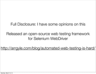Full Disclosure: I have some opinions on this

          Released an open-source web testing framework
                      for Selenium WebDriver

http://arrgyle.com/blog/automated-web-testing-is-hard/




Saturday, March 16, 13
 