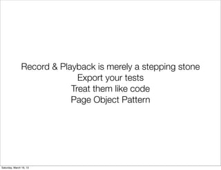 Record & Playback is merely a stepping stone
                             Export your tests
                           Treat them like code
                           Page Object Pattern




Saturday, March 16, 13
 