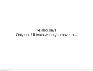 He also says:
                         Only use UI tests when you have to...




Saturday, March 16, 13
 
