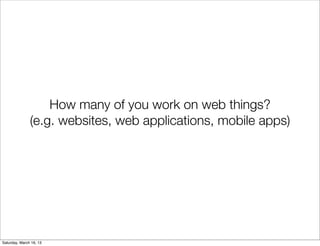 How many of you work on web things?
               (e.g. websites, web applications, mobile apps)




Saturday, March 16, 13
 