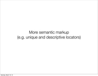 More semantic markup
                         (e.g. unique and descriptive locators)




Saturday, March 16, 13
 
